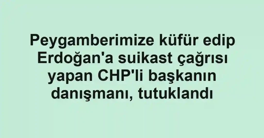 Peygamberimize küfür edip Erdoğan'a suikast çağrısı yapan CHP'li başkanın danışmanı, tutuklandı