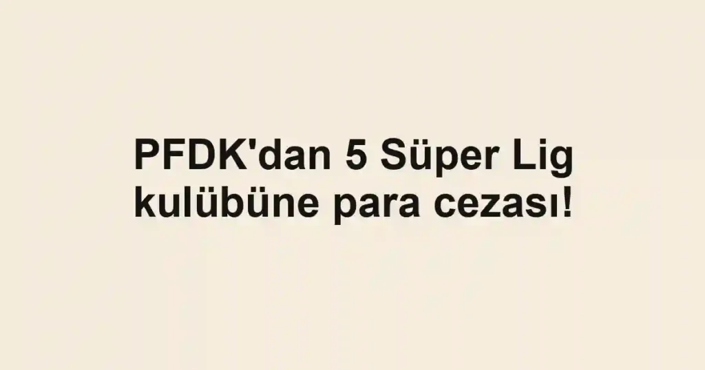 PFDK'dan 5 Süper Lig kulübüne para cezası!