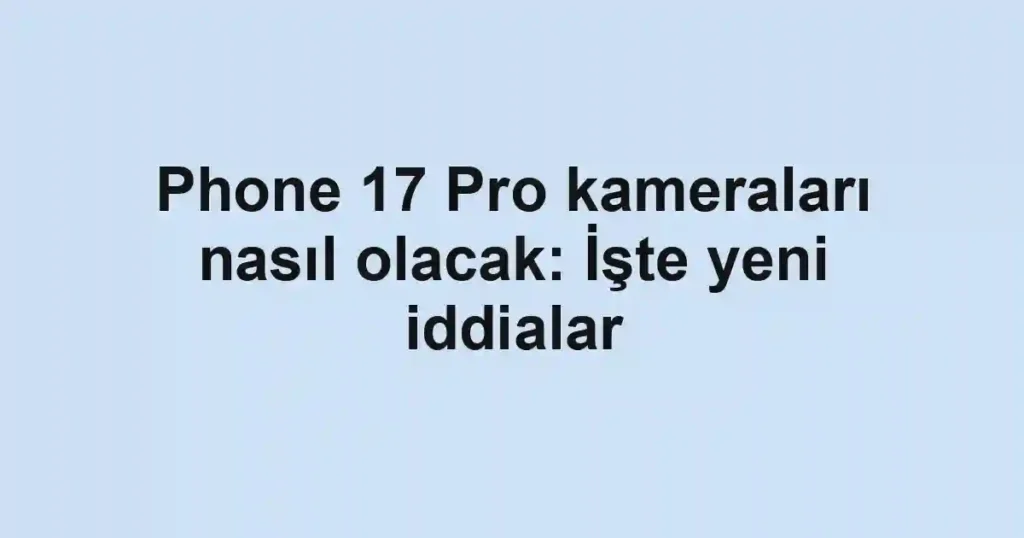 Phone 17 Pro kameraları nasıl olacak: İşte yeni iddialar