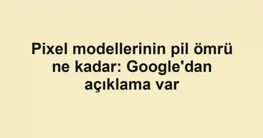 Pixel modellerinin pil ömrü ne kadar: Google'dan açıklama var