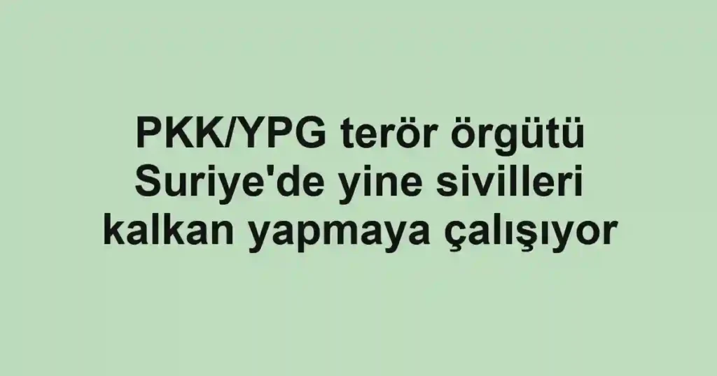 PKK/YPG terör örgütü Suriye'de yine sivilleri kalkan yapmaya çalışıyor