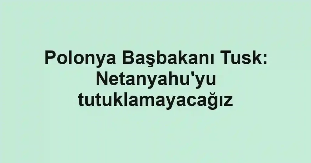 Polonya Başbakanı Tusk: Netanyahu'yu tutuklamayacağız