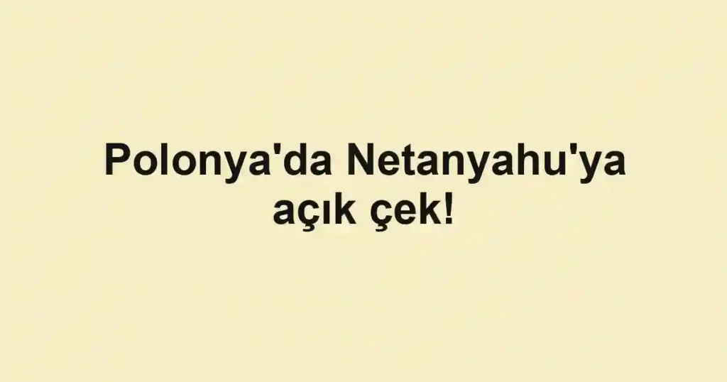 Polonya'da Netanyahu'ya açık çek!