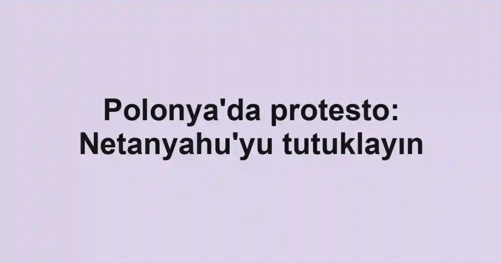 Polonya'da protesto: Netanyahu'yu tutuklayın
