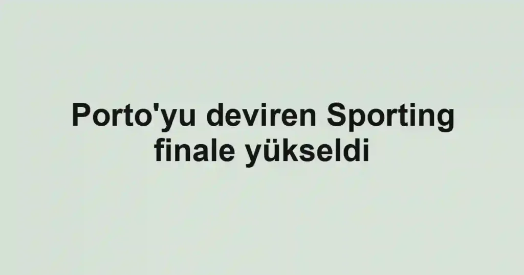 Porto'yu deviren Sporting finale yükseldi