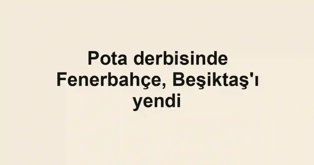 Pota derbisinde Fenerbahçe, Beşiktaş'ı yendi