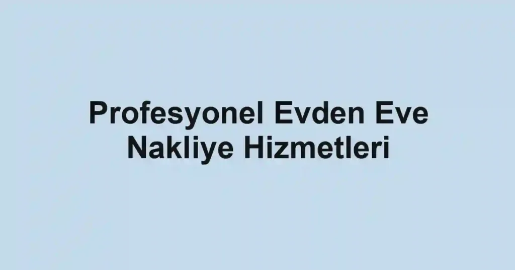 Profesyonel Evden Eve Nakliye Hizmetleri