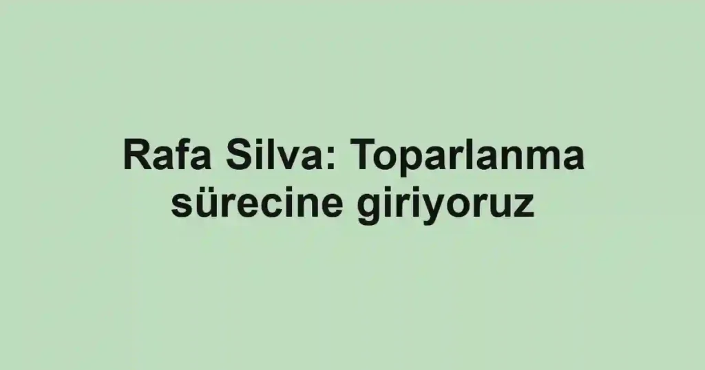Rafa Silva: Toparlanma sürecine giriyoruz