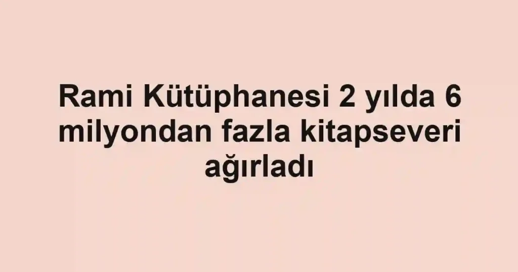 Rami Kütüphanesi 2 yılda 6 milyondan fazla kitapseveri ağırladı