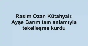 Rasim Ozan Kütahyalı: Ayşe Barım tam anlamıyla tekelleşme kurdu