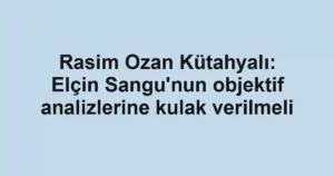 Rasim Ozan Kütahyalı: Elçin Sangu'nun objektif analizlerine kulak verilmeli