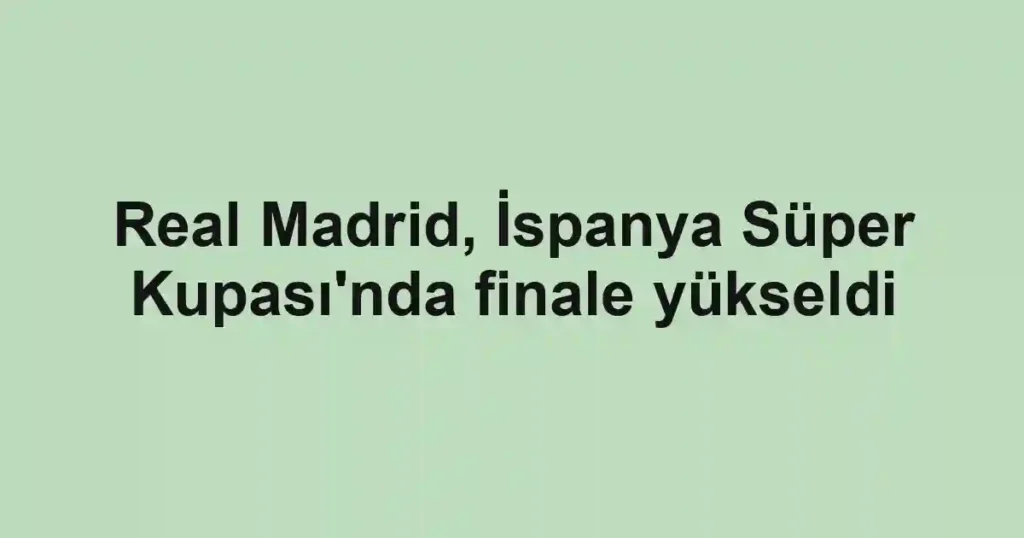 Real Madrid, İspanya Süper Kupası'nda finale yükseldi