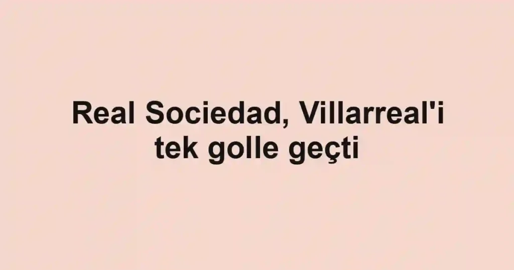 Real Sociedad, Villarreal'i tek golle geçti