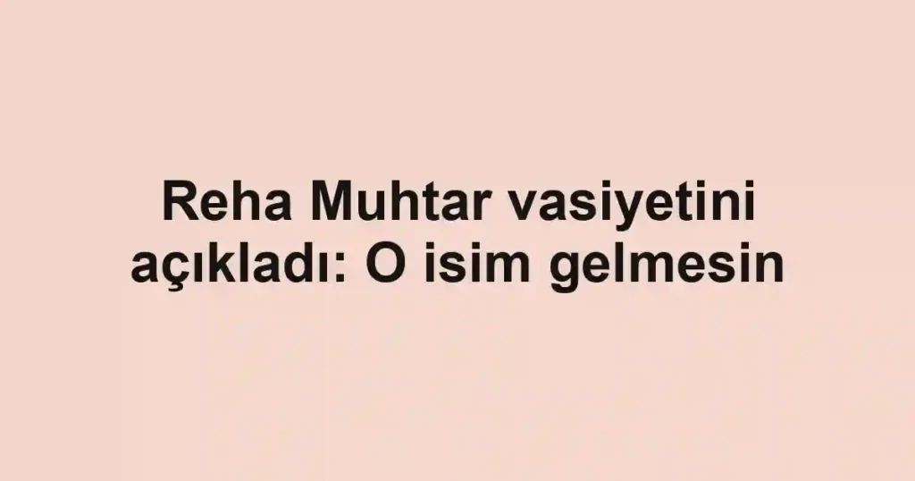 Reha Muhtar vasiyetini açıkladı: O isim gelmesin