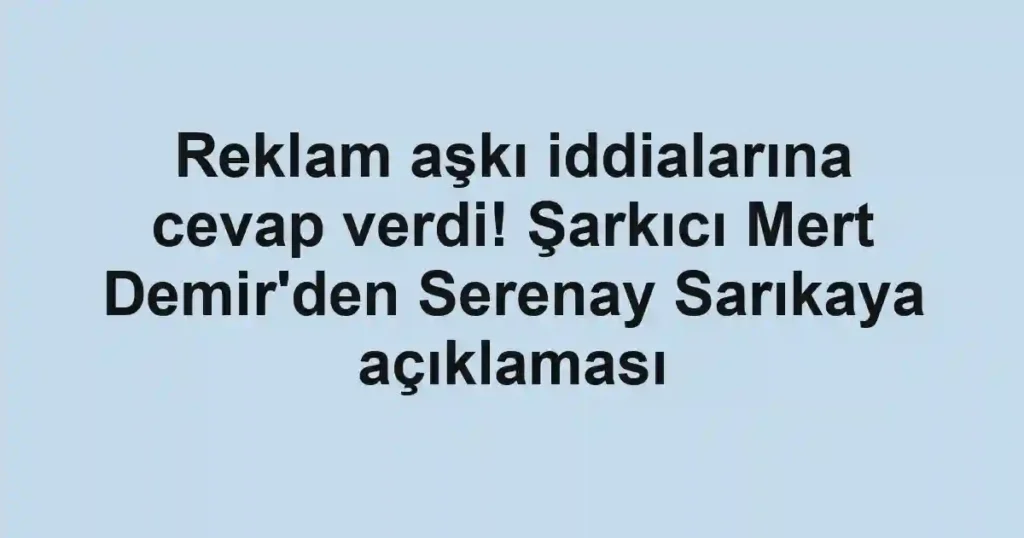 Reklam aşkı iddialarına cevap verdi! Şarkıcı Mert Demir'den Serenay Sarıkaya açıklaması