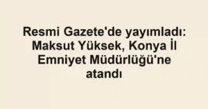 Resmi Gazete'de yayımladı: Maksut Yüksek, Konya İl Emniyet Müdürlüğü'ne atandı