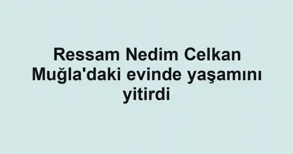 Ressam Nedim Celkan Muğla'daki evinde yaşamını yitirdi