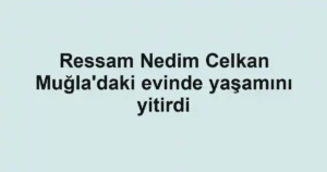 Ressam Nedim Celkan Muğla'daki evinde yaşamını yitirdi