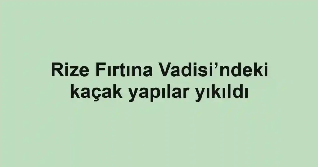 Rize Fırtına Vadisi’ndeki kaçak yapılar yıkıldı