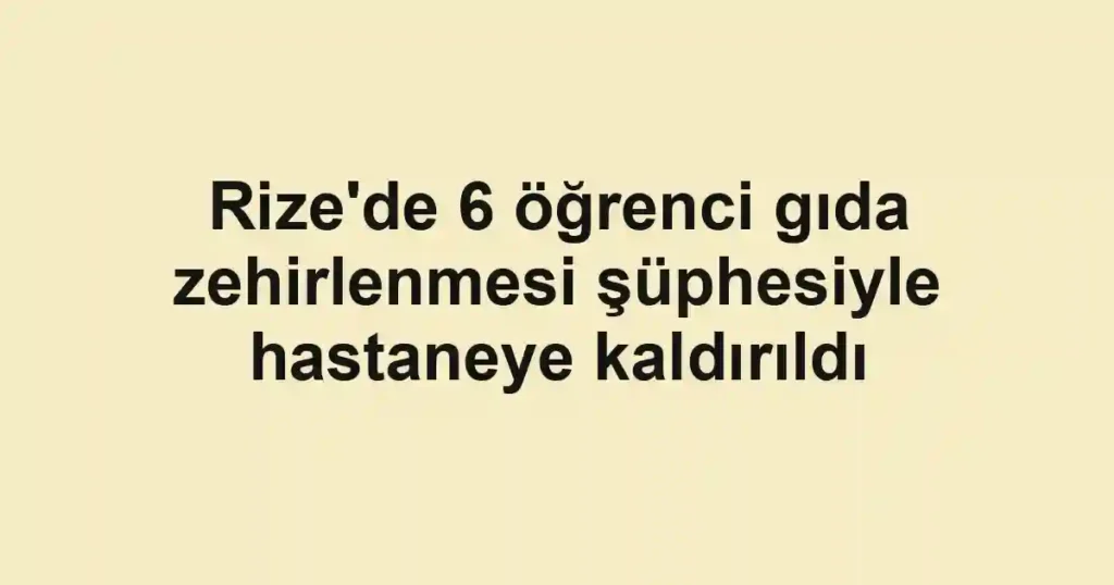 Rize'de 6 öğrenci gıda zehirlenmesi şüphesiyle hastaneye kaldırıldı