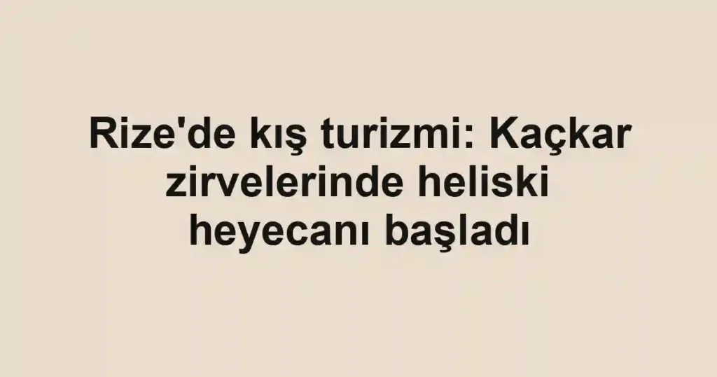 Rize'de kış turizmi: Kaçkar zirvelerinde heliski heyecanı başladı