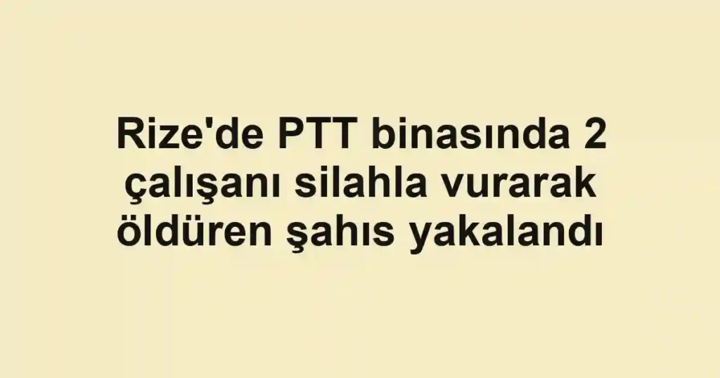 Rize'de PTT binasında 2 çalışanı silahla vurarak öldüren şahıs yakalandı