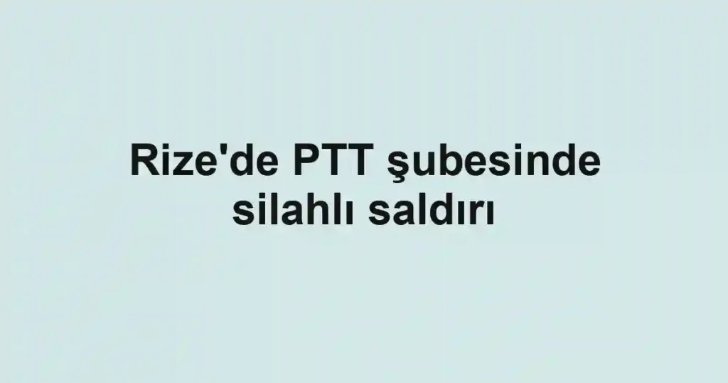Rize'de PTT şubesinde silahlı saldırı