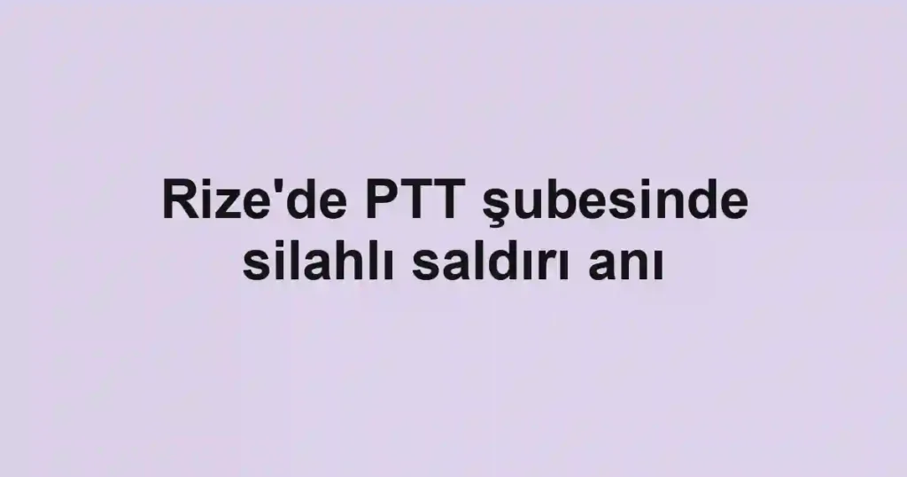 Rize'de PTT şubesinde silahlı saldırı anı