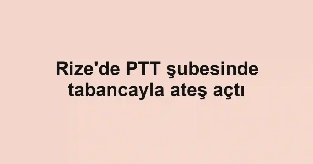 Rize'de PTT şubesinde tabancayla ateş açtı