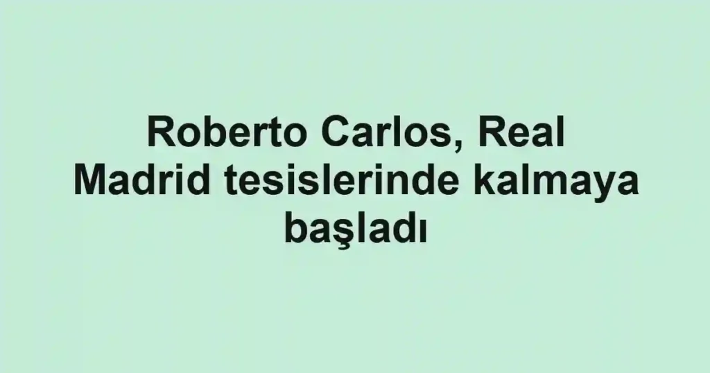 Roberto Carlos, Real Madrid tesislerinde kalmaya başladı