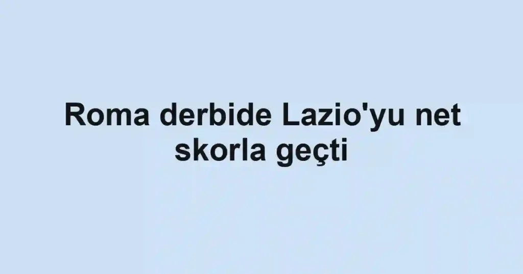 Roma derbide Lazio'yu net skorla geçti
