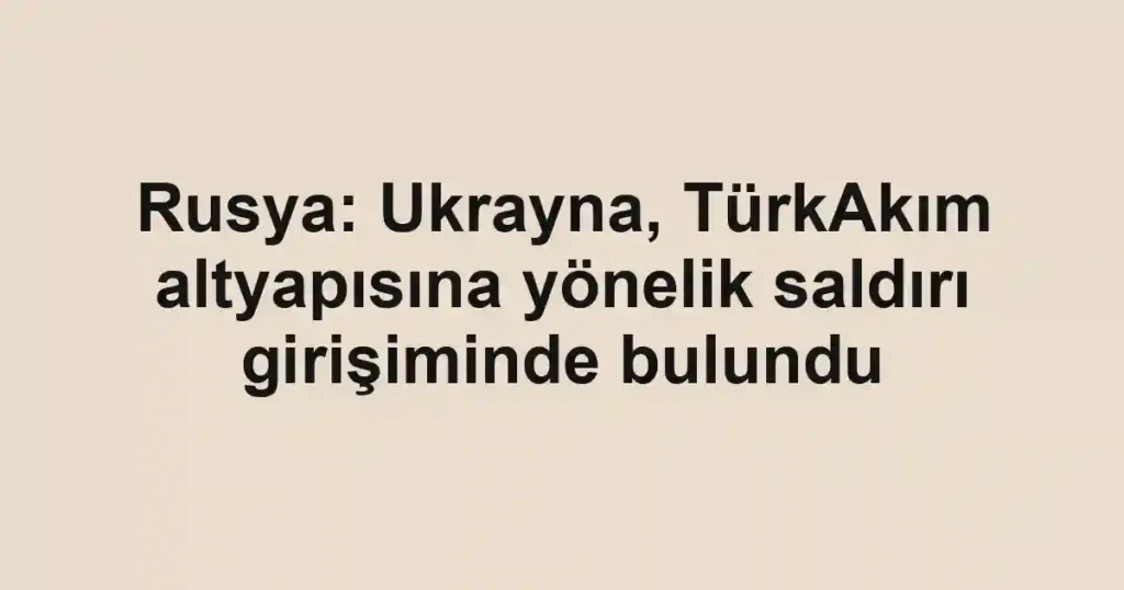 Rusya: Ukrayna, TürkAkım altyapısına yönelik saldırı girişiminde bulundu
