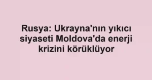 Rusya: Ukrayna'nın yıkıcı siyaseti Moldova'da enerji krizini körüklüyor