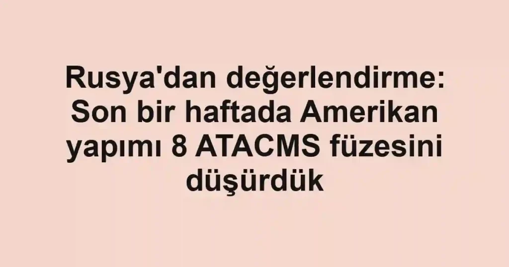 Rusya'dan değerlendirme: Son bir haftada Amerikan yapımı 8 ATACMS füzesini düşürdük