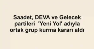 Saadet, DEVA ve Gelecek partileri 'Yeni Yol' adıyla ortak grup kurma kararı aldı