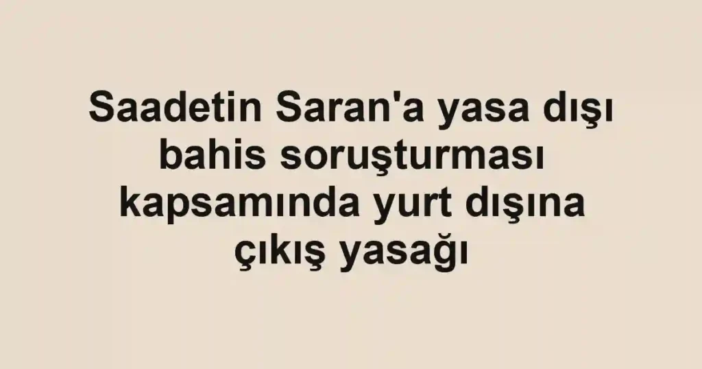 Saadetin Saran'a yasa dışı bahis soruşturması kapsamında yurt dışına çıkış yasağı