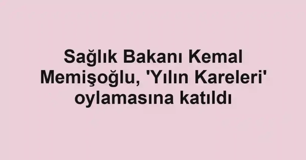 Sağlık Bakanı Kemal Memişoğlu, 'Yılın Kareleri' oylamasına katıldı