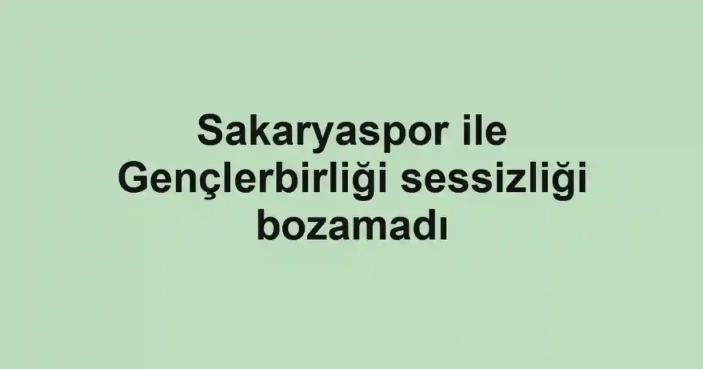 Sakaryaspor ile Gençlerbirliği sessizliği bozamadı