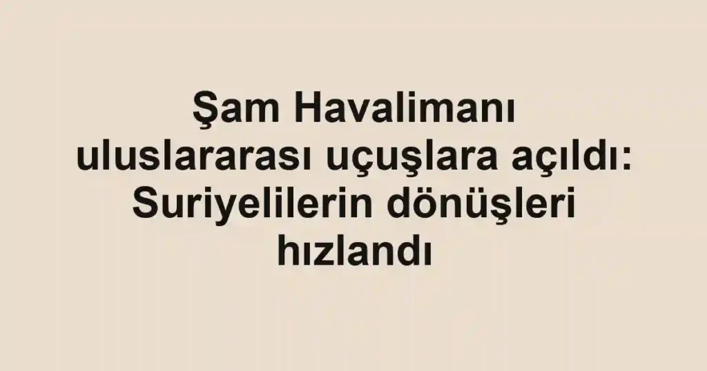 Şam Havalimanı uluslararası uçuşlara açıldı: Suriyelilerin dönüşleri hızlandı