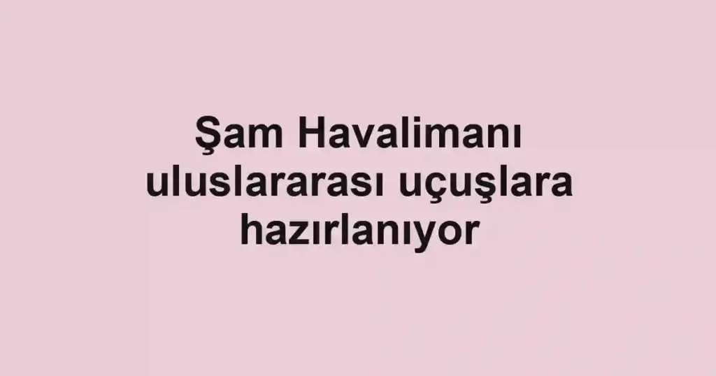 Şam Havalimanı uluslararası uçuşlara hazırlanıyor