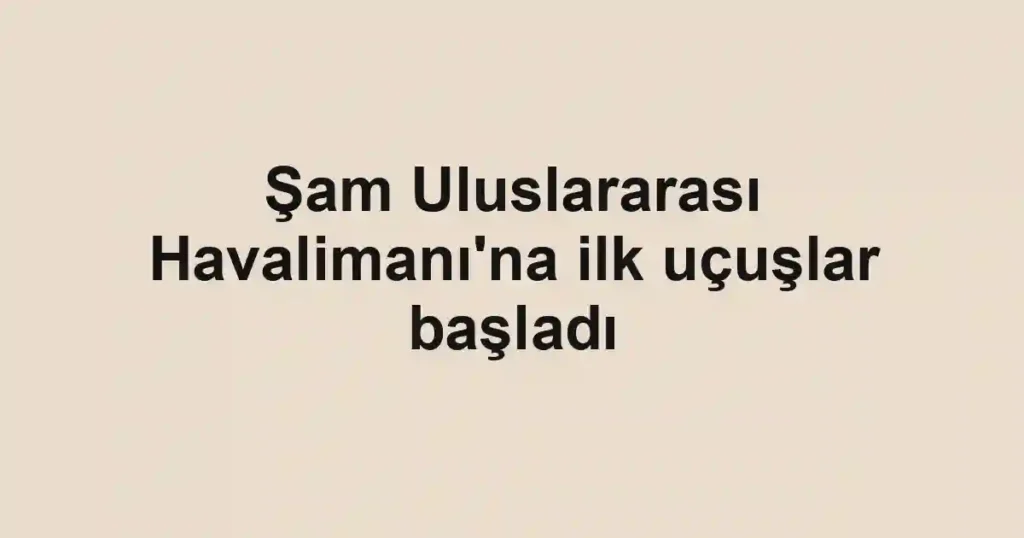Şam Uluslararası Havalimanı'na ilk uçuşlar başladı