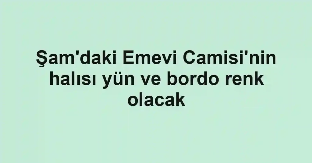 Şam'daki Emevi Camisi'nin halısı yün ve bordo renk olacak