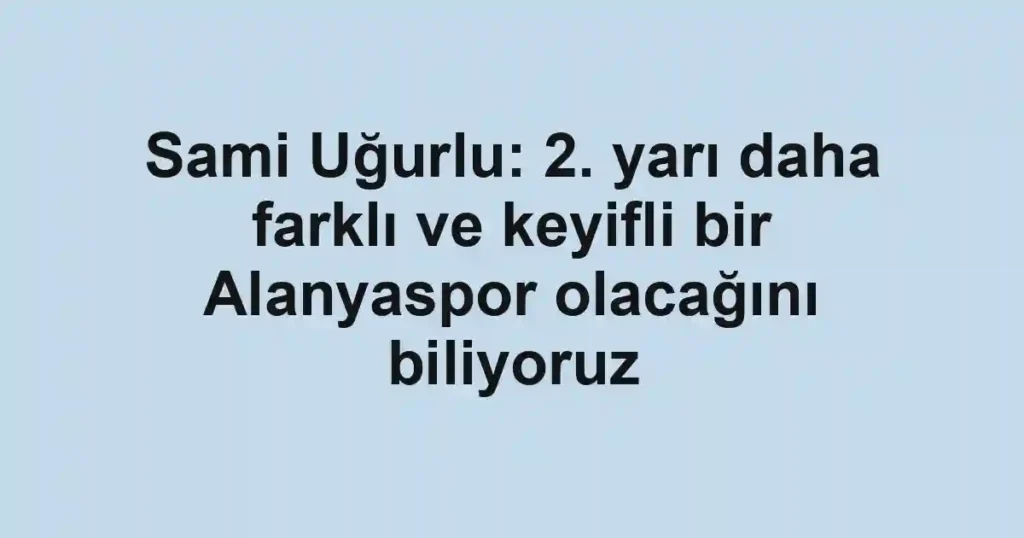 Sami Uğurlu: 2. yarı daha farklı ve keyifli bir Alanyaspor olacağını biliyoruz