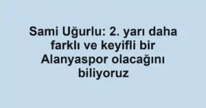 Sami Uğurlu: 2. yarı daha farklı ve keyifli bir Alanyaspor olacağını biliyoruz