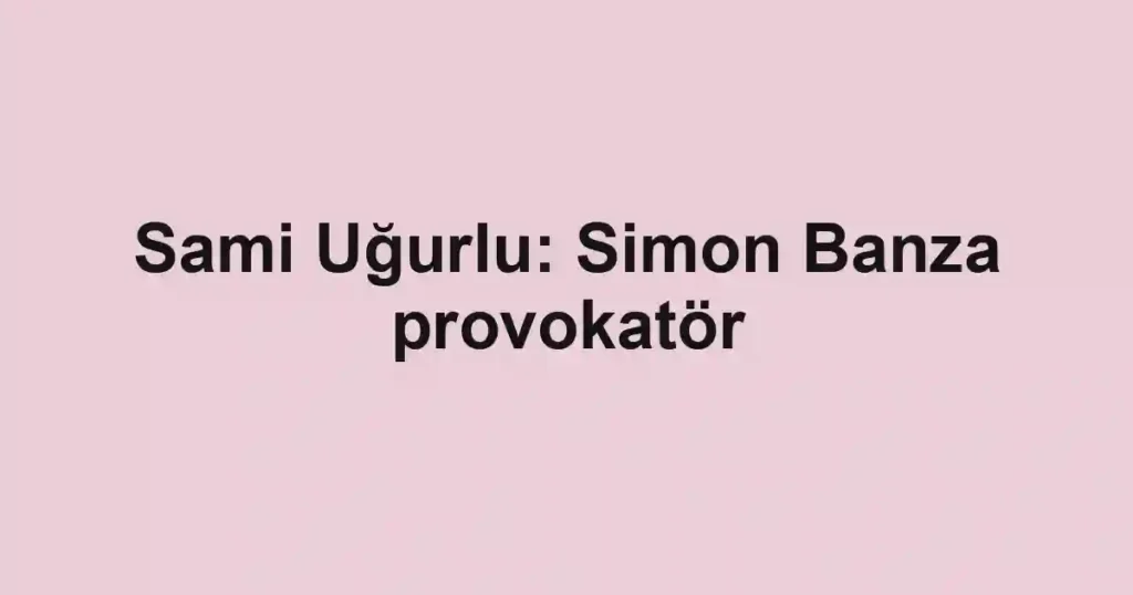 Sami Uğurlu: Simon Banza provokatör
