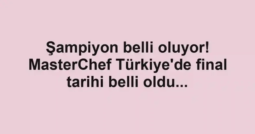 Şampiyon belli oluyor! MasterChef Türkiye'de final tarihi belli oldu...