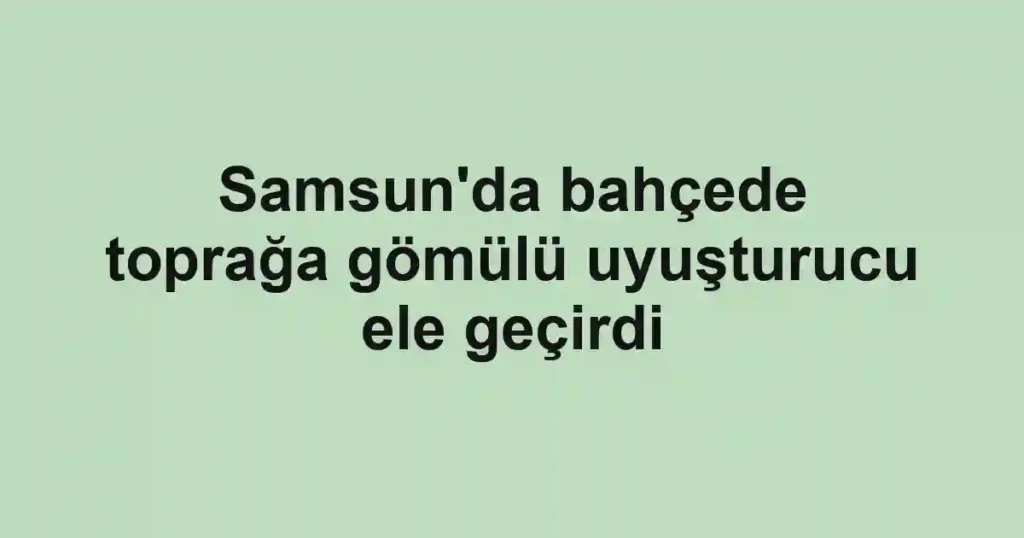 Samsun'da bahçede toprağa gömülü uyuşturucu ele geçirdi