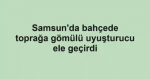 Samsun'da bahçede toprağa gömülü uyuşturucu ele geçirdi
