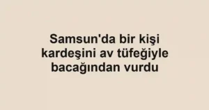 Samsun'da bir kişi kardeşini av tüfeğiyle bacağından vurdu