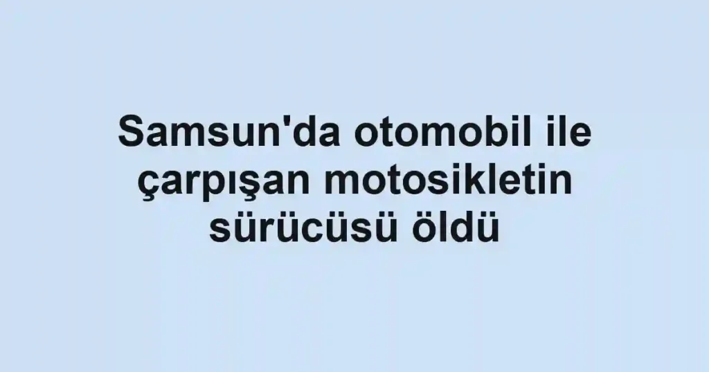 Samsun'da otomobil ile çarpışan motosikletin sürücüsü öldü